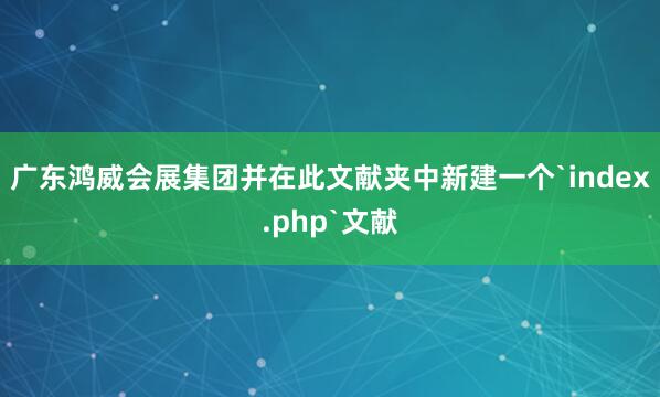 广东鸿威会展集团﻿并在此文献夹中新建一个`index.php`文献