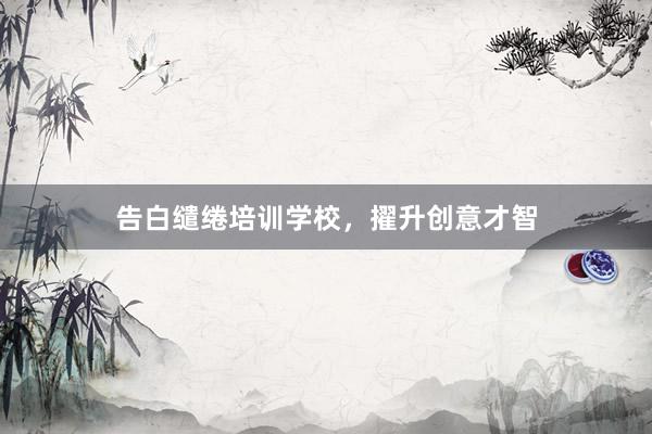 告白缱绻培训学校,擢升创意才智