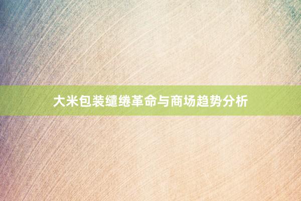 大米包装缱绻革命与商场趋势分析