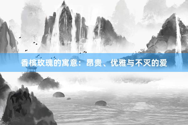 香槟玫瑰的寓意：昂贵、优雅与不灭的爱
